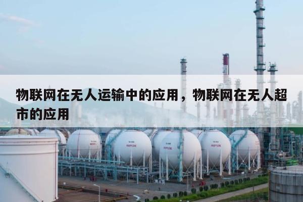 物联网在无人运输中的应用，物联网在无人超市的应用-第1张图片
