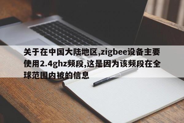 关于在中国大陆地区,zigbee设备主要使用2.4ghz频段,这是因为该频段在全球范围内被的信息-第1张图片