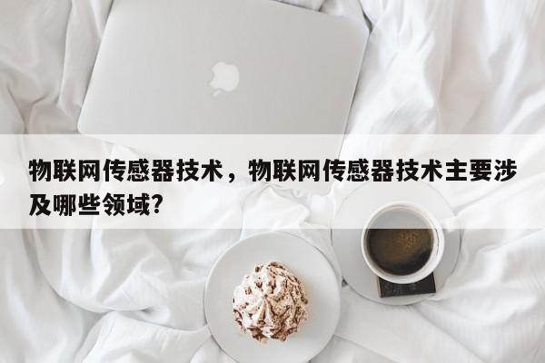 物联网传感器技术，物联网传感器技术主要涉及哪些领域?-第1张图片