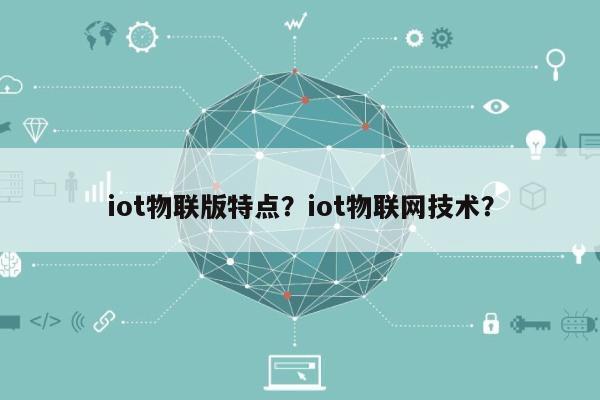 iot物联版特点？iot物联网技术？-第1张图片