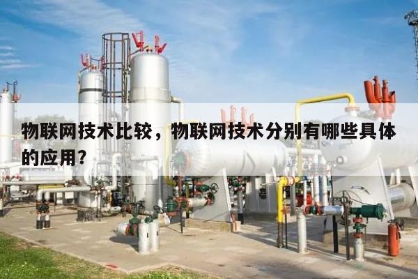 物联网技术比较，物联网技术分别有哪些具体的应用？-第1张图片