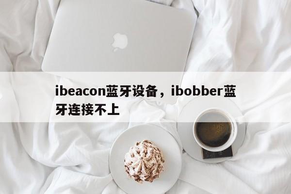 ibeacon蓝牙设备，ibobber蓝牙连接不上-第1张图片