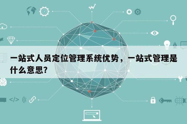 一站式人员定位管理系统优势，一站式管理是什么意思？-第1张图片