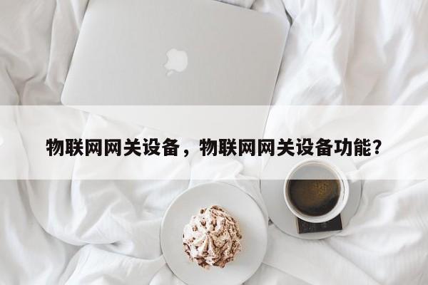 物联网网关设备，物联网网关设备功能？-第1张图片