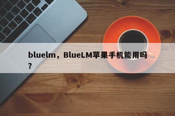 bluelm，BlueLM苹果手机能用吗？-第1张图片