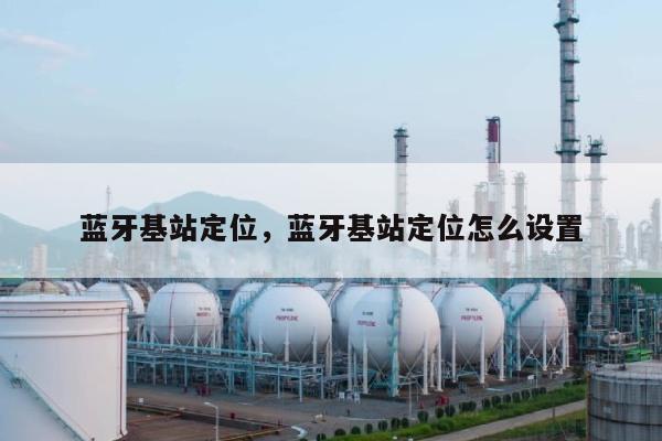 蓝牙基站定位，蓝牙基站定位怎么设置-第1张图片
