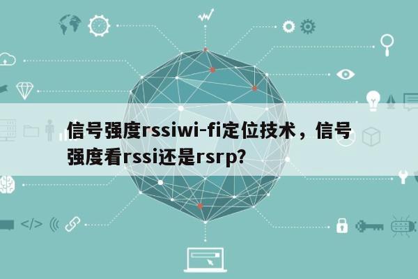 信号强度rssiwi-fi定位技术，信号强度看rssi还是rsrp？-第1张图片