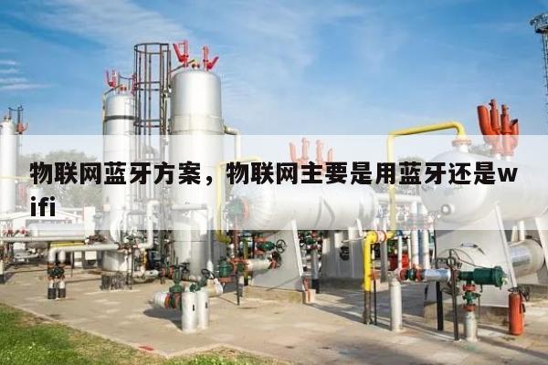 物联网蓝牙方案，物联网主要是用蓝牙还是wifi-第1张图片