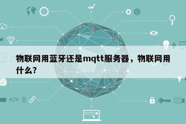 物联网用蓝牙还是mqtt服务器，物联网用什么？-第1张图片