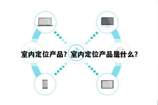 室内定位产品？室内定位产品是什么？-第1张图片