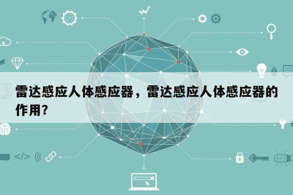雷达感应人体感应器，雷达感应人体感应器的作用？-第1张图片