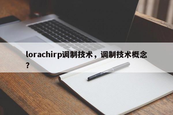 lorachirp调制技术，调制技术概念？-第1张图片