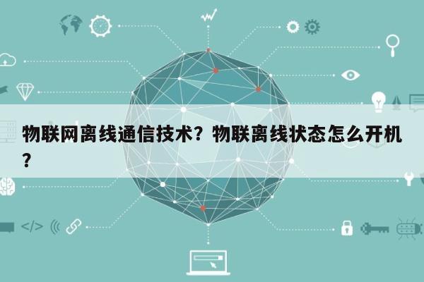 物联网离线通信技术？物联离线状态怎么开机？-第1张图片