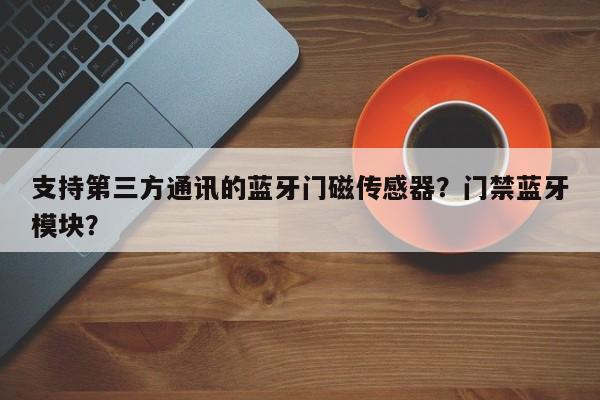 支持第三方通讯的蓝牙门磁传感器？门禁蓝牙模块？-第1张图片