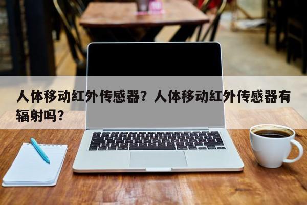 人体移动红外传感器？人体移动红外传感器有辐射吗？-第1张图片