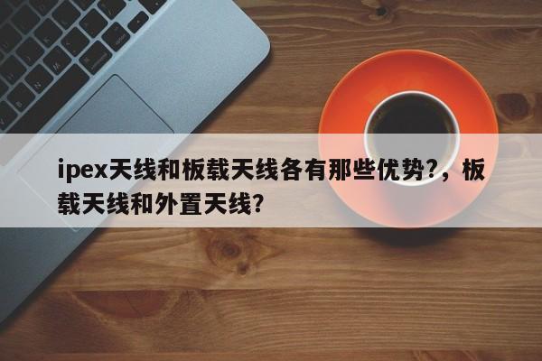 ipex天线和板载天线各有那些优势?，板载天线和外置天线？-第1张图片