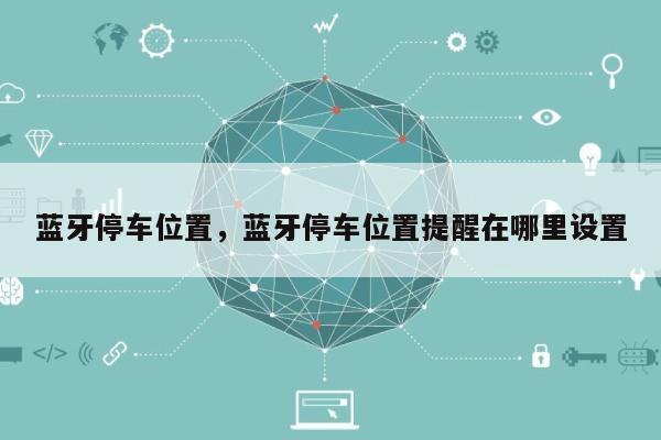 蓝牙停车位置，蓝牙停车位置提醒在哪里设置-第1张图片