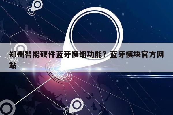 郑州智能硬件蓝牙模组功能？蓝牙模块官方网站
？-第1张图片