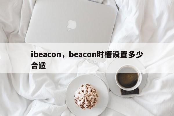 ibeacon，beacon时槽设置多少合适-第1张图片