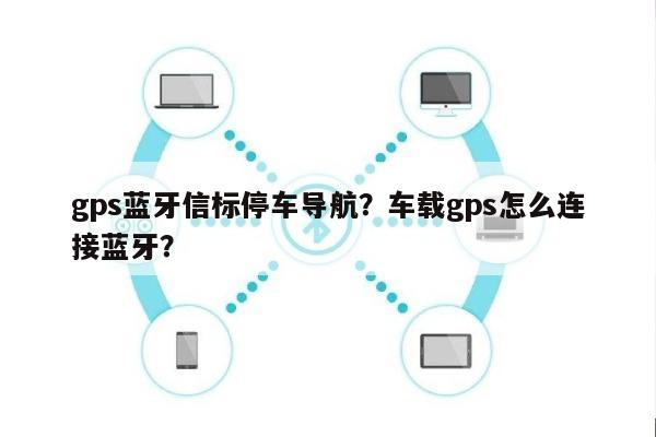 gps蓝牙信标停车导航？车载gps怎么连接蓝牙？-第1张图片