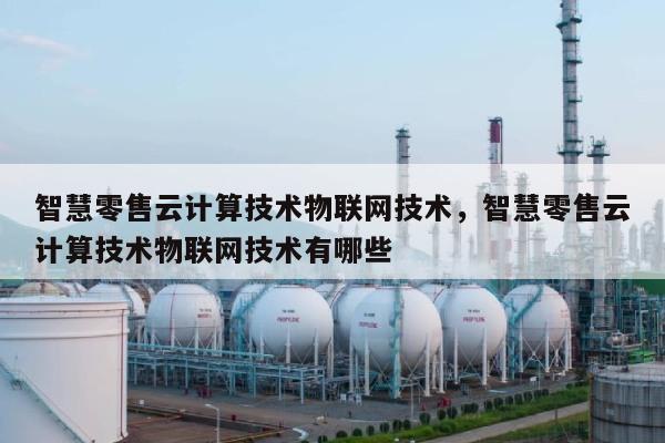 智慧零售云计算技术物联网技术，智慧零售云计算技术物联网技术有哪些-第1张图片