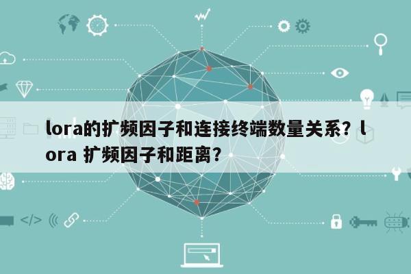 lora的扩频因子和连接终端数量关系？lora 扩频因子和距离？-第1张图片