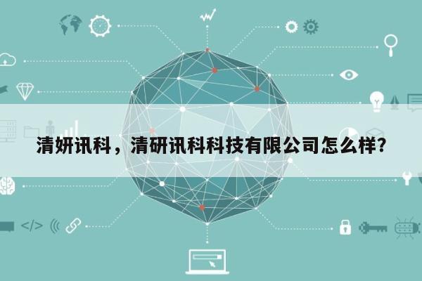 清妍讯科，清研讯科科技有限公司怎么样？-第1张图片