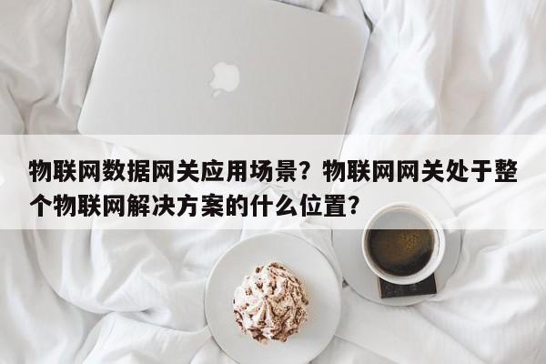 物联网数据网关应用场景？物联网网关处于整个物联网解决方案的什么位置？-第1张图片
