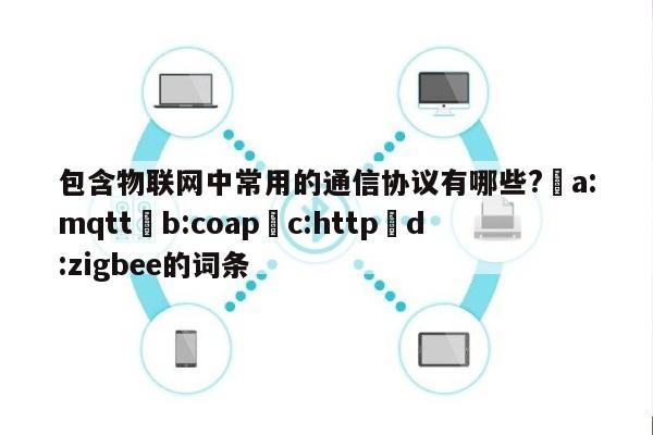 包含物联网中常用的通信协议有哪些?▢a:mqtt▢b:coap▢c:http▢d:zigbee的词条-第1张图片