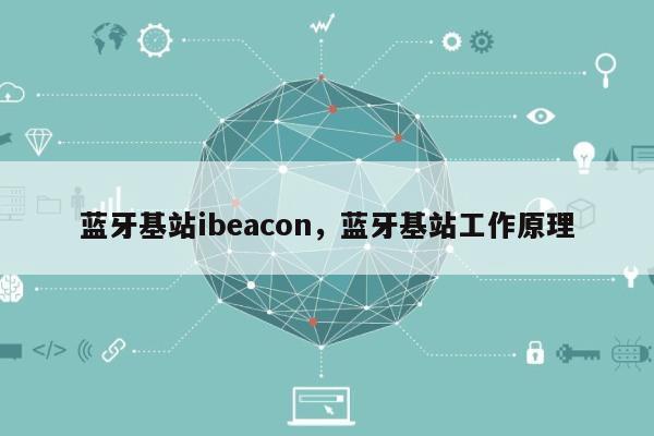 蓝牙基站ibeacon，蓝牙基站工作原理-第1张图片