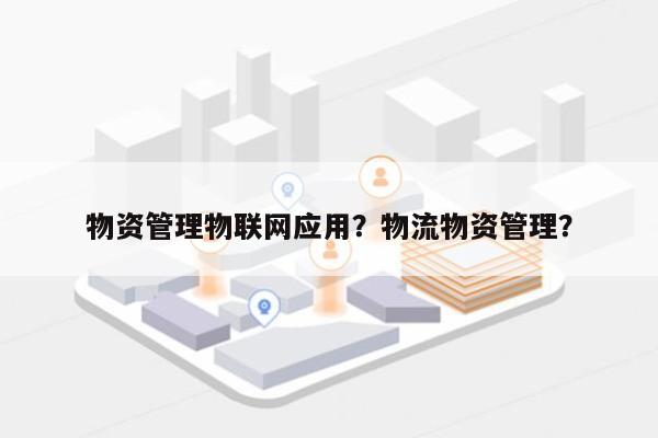 物资管理物联网应用？物流物资管理？-第1张图片