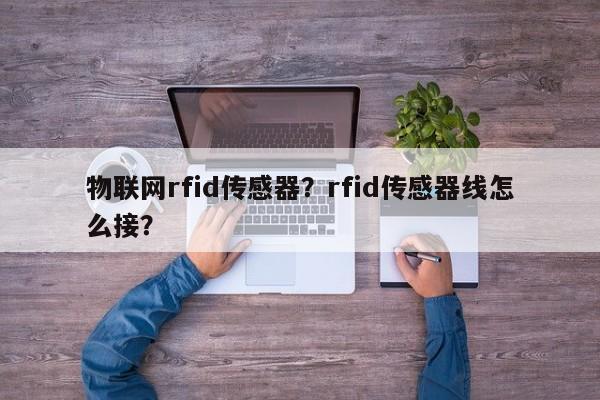 物联网rfid传感器？rfid传感器线怎么接？-第1张图片