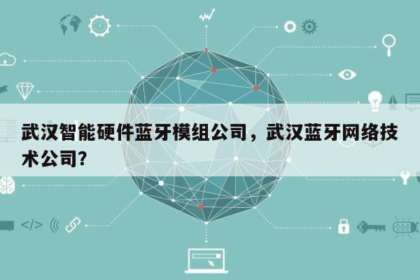 武汉智能硬件蓝牙模组公司，武汉蓝牙网络技术公司？-第1张图片