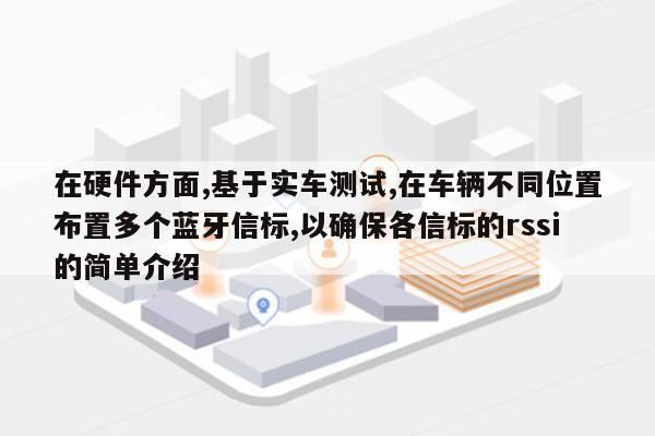 在硬件方面,基于实车测试,在车辆不同位置布置多个蓝牙信标,以确保各信标的rssi的简单介绍-第1张图片