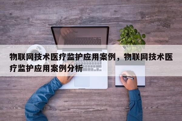 物联网技术医疗监护应用案例，物联网技术医疗监护应用案例分析-第1张图片
