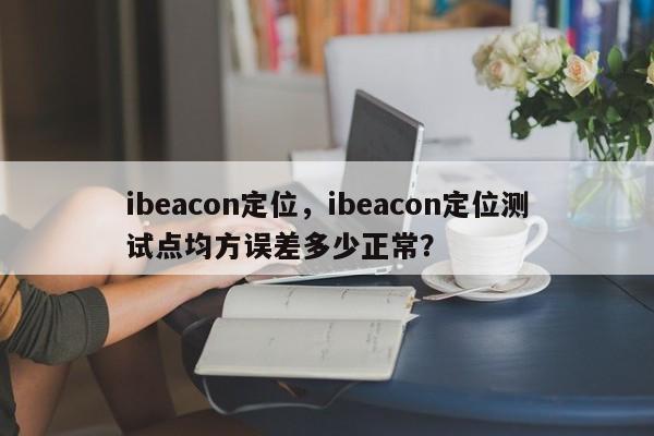 ibeacon定位，ibeacon定位测试点均方误差多少正常？-第1张图片