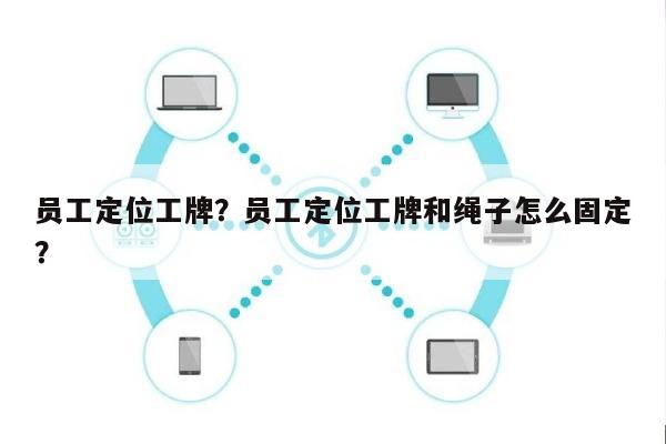 员工定位工牌？员工定位工牌和绳子怎么固定？-第1张图片