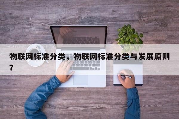 物联网标准分类，物联网标准分类与发展原则？-第1张图片
