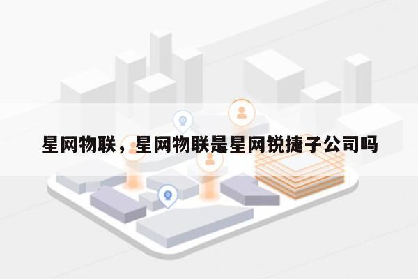 星网物联，星网物联是星网锐捷子公司吗-第1张图片