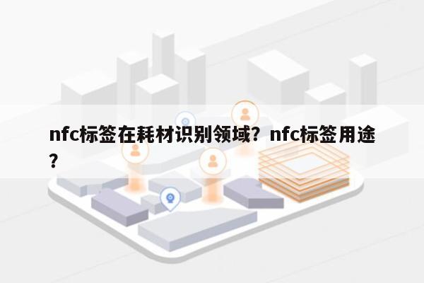 nfc标签在耗材识别领域？nfc标签用途？-第1张图片