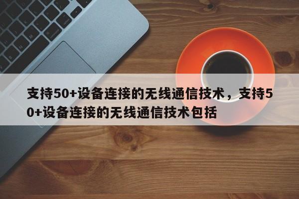 支持50+设备连接的无线通信技术，支持50+设备连接的无线通信技术包括-第1张图片