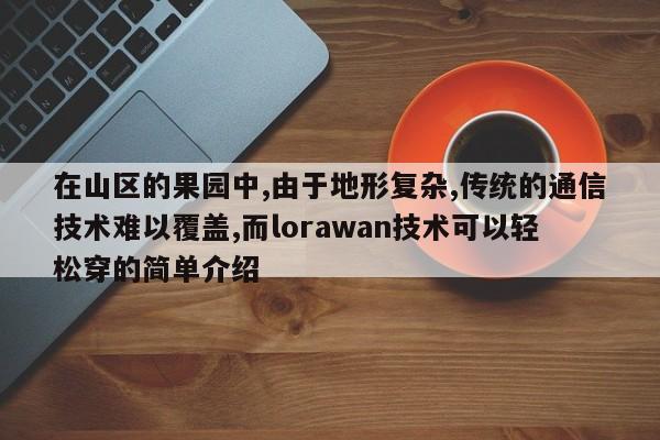 在山区的果园中,由于地形复杂,传统的通信技术难以覆盖,而lorawan技术可以轻松穿的简单介绍-第1张图片