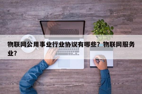 物联网公用事业行业协议有哪些？物联网服务业？-第1张图片