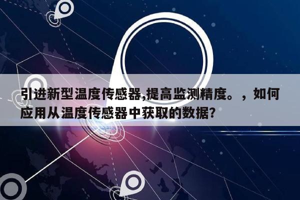 引进新型温度传感器,提高监测精度。，如何应用从温度传感器中获取的数据？-第1张图片