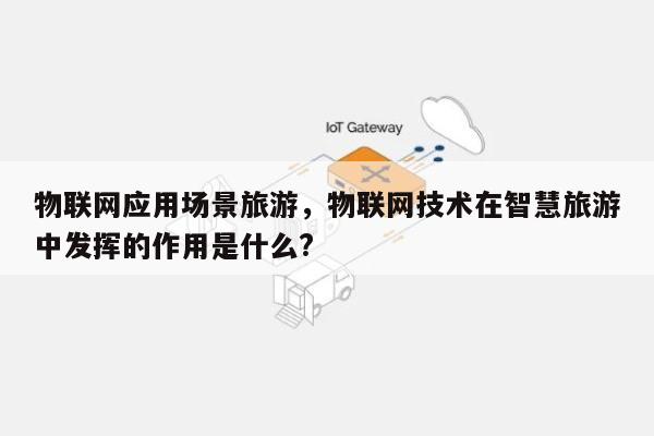 物联网应用场景旅游，物联网技术在智慧旅游中发挥的作用是什么?-第1张图片