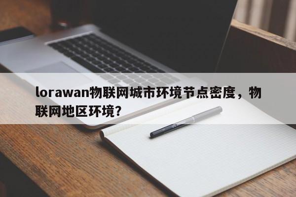 lorawan物联网城市环境节点密度，物联网地区环境？-第1张图片