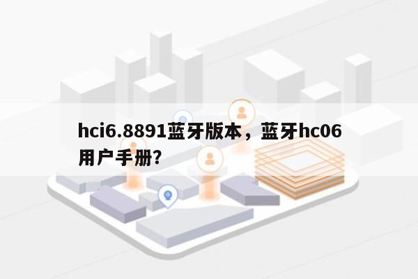 hci6.8891蓝牙版本，蓝牙hc06用户手册？-第1张图片
