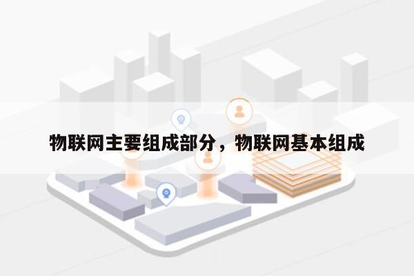 物联网主要组成部分，物联网基本组成-第1张图片
