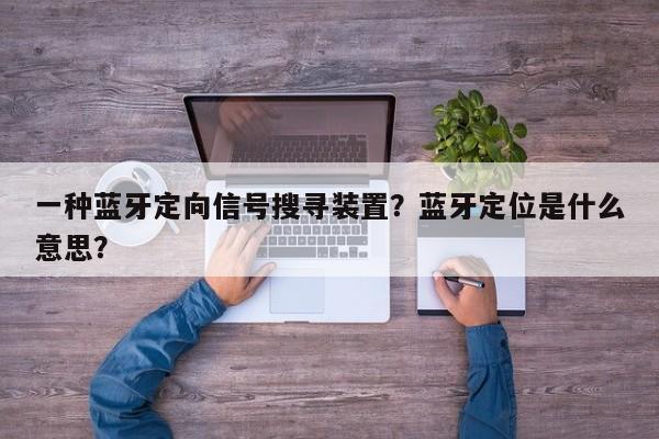 一种蓝牙定向信号搜寻装置？蓝牙定位是什么意思？-第1张图片