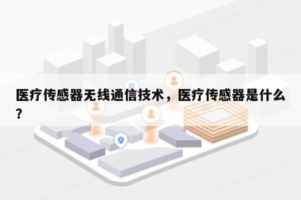 医疗传感器无线通信技术，医疗传感器是什么？-第1张图片